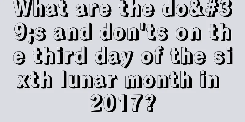 What are the do's and don'ts on the third day of the sixth lunar month in 2017?