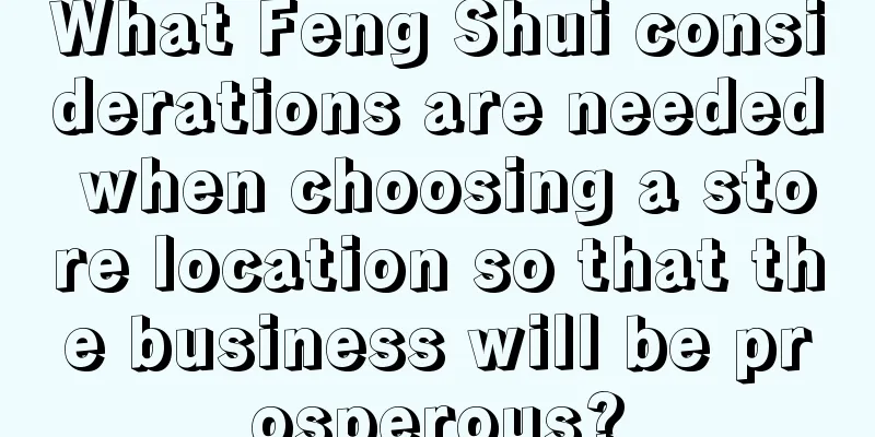 What Feng Shui considerations are needed when choosing a store location so that the business will be prosperous?