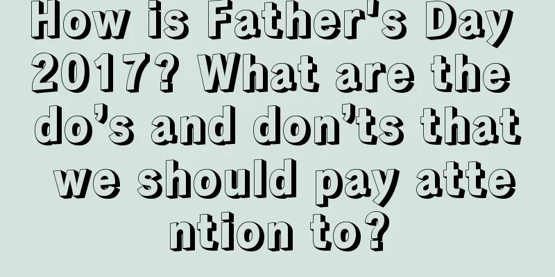 How is Father's Day 2017? What are the do’s and don’ts that we should pay attention to?