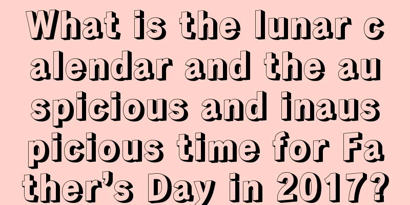 What is the lunar calendar and the auspicious and inauspicious time for Father’s Day in 2017?