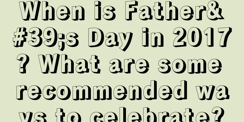 When is Father's Day in 2017? What are some recommended ways to celebrate?