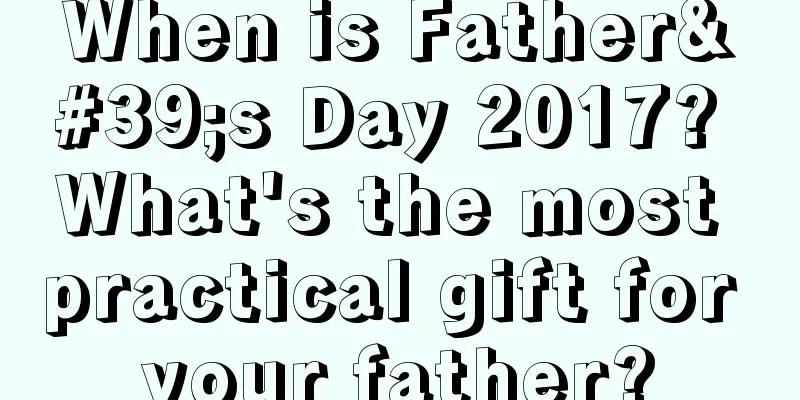 When is Father's Day 2017? What's the most practical gift for your father?