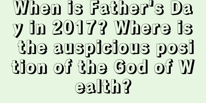 When is Father's Day in 2017? Where is the auspicious position of the God of Wealth?