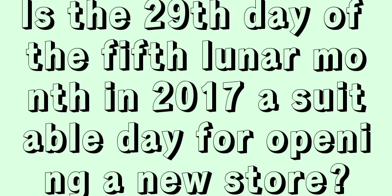 Is the 29th day of the fifth lunar month in 2017 a suitable day for opening a new store?