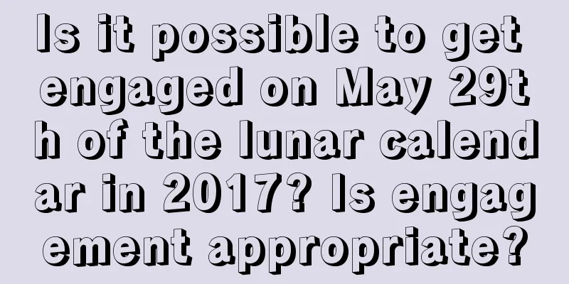 Is it possible to get engaged on May 29th of the lunar calendar in 2017? Is engagement appropriate?