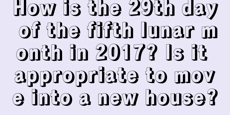 How is the 29th day of the fifth lunar month in 2017? Is it appropriate to move into a new house?