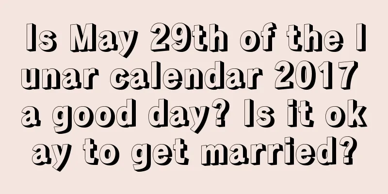 Is May 29th of the lunar calendar 2017 a good day? Is it okay to get married?
