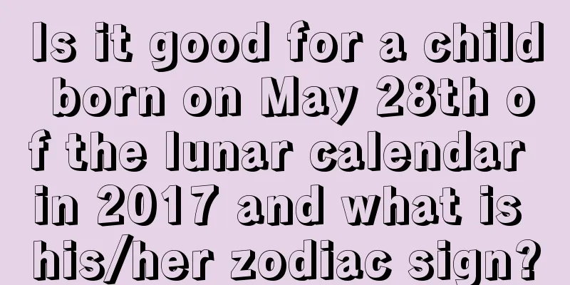 Is it good for a child born on May 28th of the lunar calendar in 2017 and what is his/her zodiac sign?