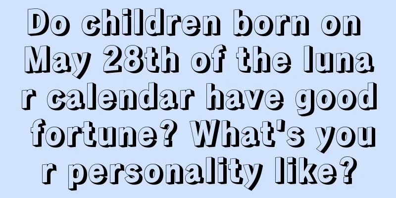Do children born on May 28th of the lunar calendar have good fortune? What's your personality like?