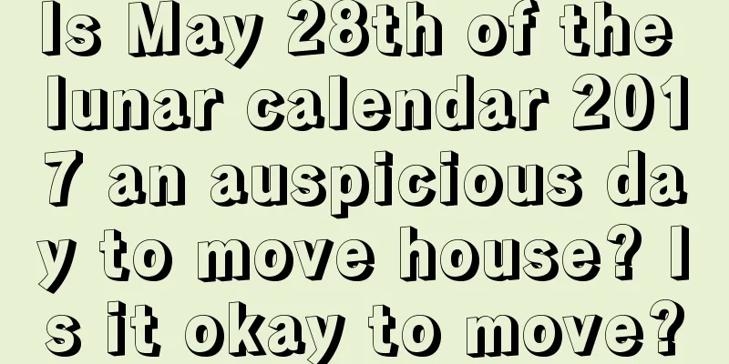 Is May 28th of the lunar calendar 2017 an auspicious day to move house? Is it okay to move?