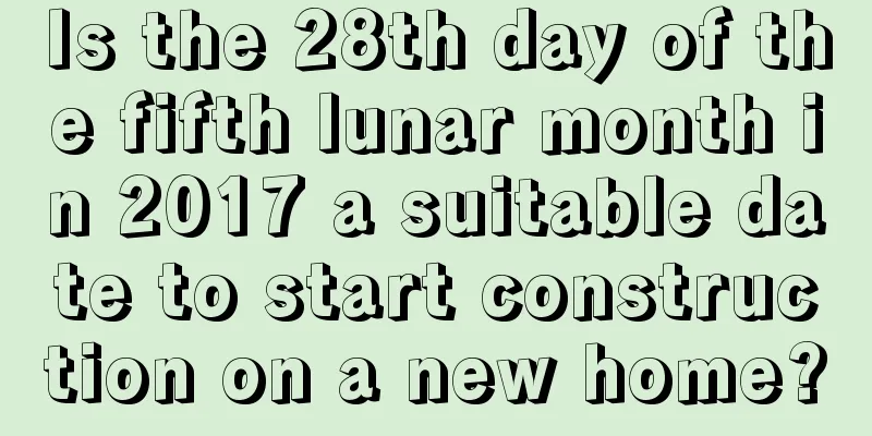 Is the 28th day of the fifth lunar month in 2017 a suitable date to start construction on a new home?