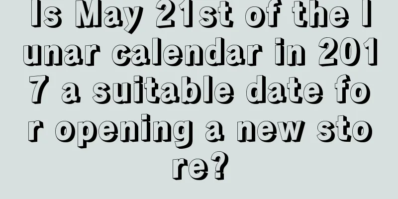 Is May 21st of the lunar calendar in 2017 a suitable date for opening a new store?