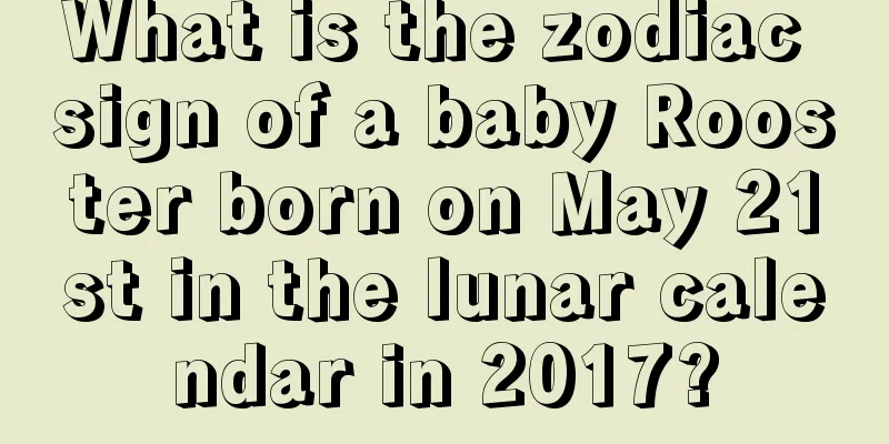 What is the zodiac sign of a baby Rooster born on May 21st in the lunar calendar in 2017?