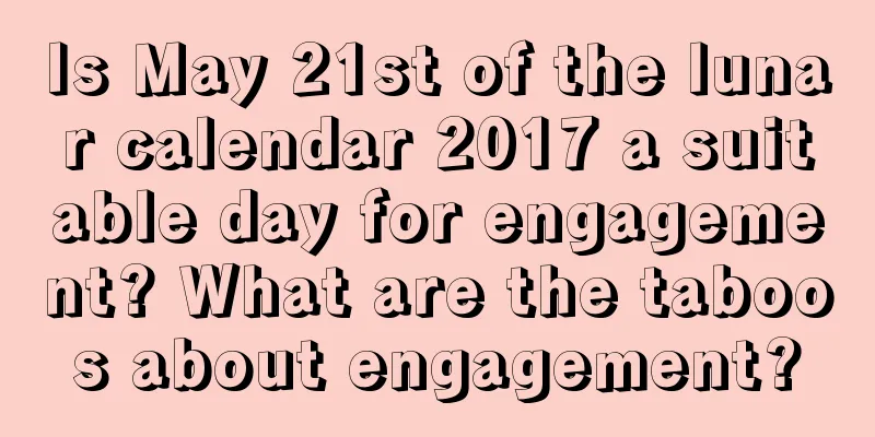 Is May 21st of the lunar calendar 2017 a suitable day for engagement? What are the taboos about engagement?