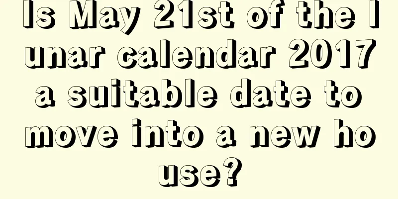 Is May 21st of the lunar calendar 2017 a suitable date to move into a new house?