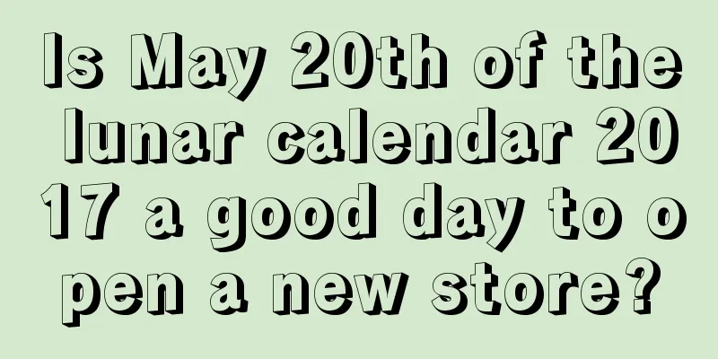 Is May 20th of the lunar calendar 2017 a good day to open a new store?