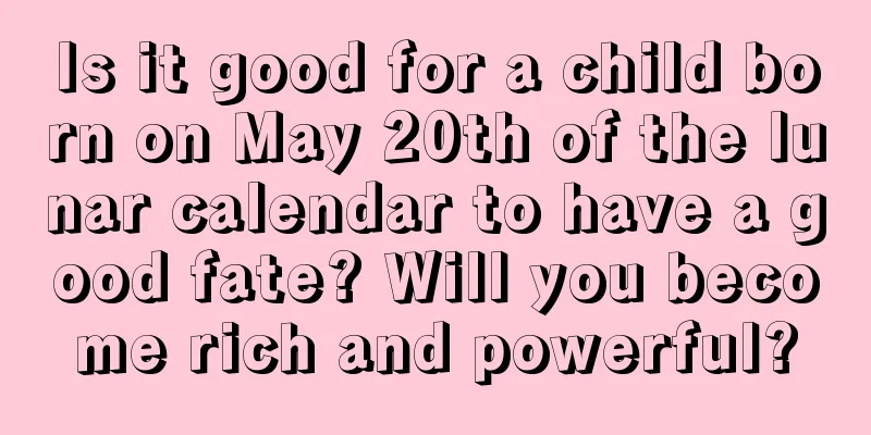 Is it good for a child born on May 20th of the lunar calendar to have a good fate? Will you become rich and powerful?