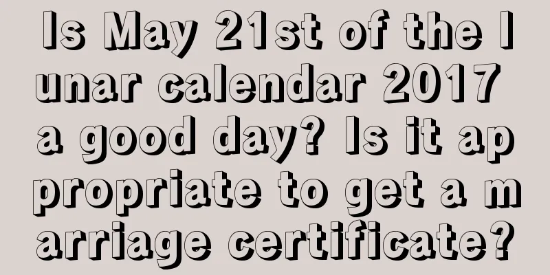 Is May 21st of the lunar calendar 2017 a good day? Is it appropriate to get a marriage certificate?