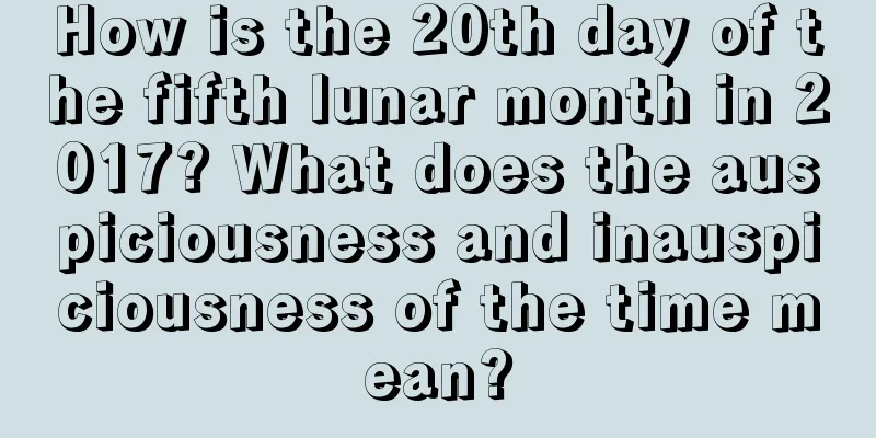 How is the 20th day of the fifth lunar month in 2017? What does the auspiciousness and inauspiciousness of the time mean?