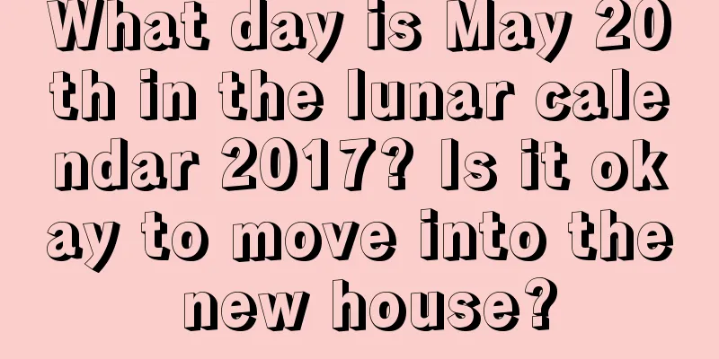 What day is May 20th in the lunar calendar 2017? Is it okay to move into the new house?