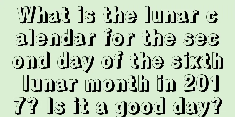 What is the lunar calendar for the second day of the sixth lunar month in 2017? Is it a good day?