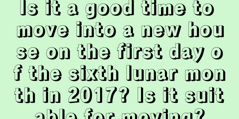 Is it a good time to move into a new house on the first day of the sixth lunar month in 2017? Is it suitable for moving?