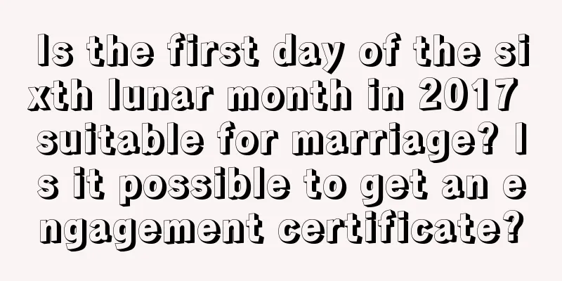 Is the first day of the sixth lunar month in 2017 suitable for marriage? Is it possible to get an engagement certificate?