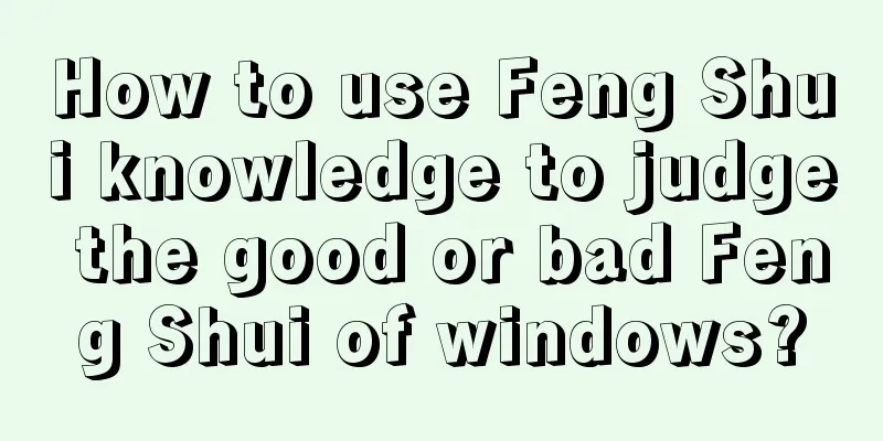How to use Feng Shui knowledge to judge the good or bad Feng Shui of windows?