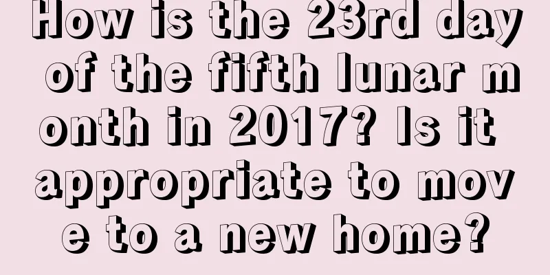 How is the 23rd day of the fifth lunar month in 2017? Is it appropriate to move to a new home?