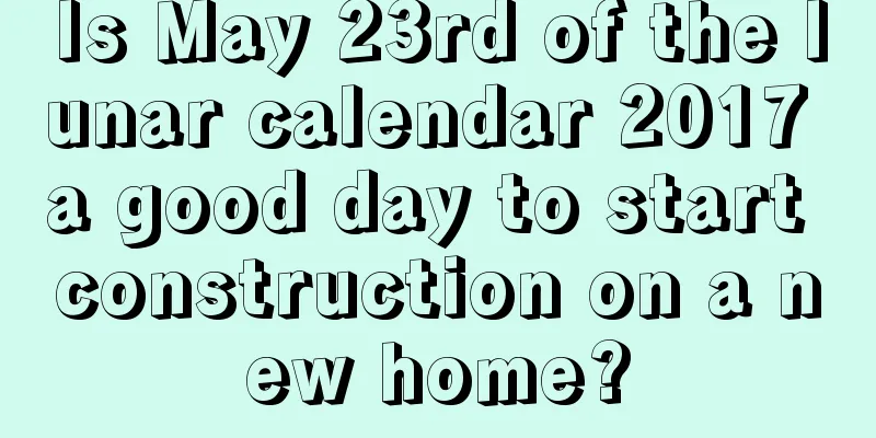 Is May 23rd of the lunar calendar 2017 a good day to start construction on a new home?