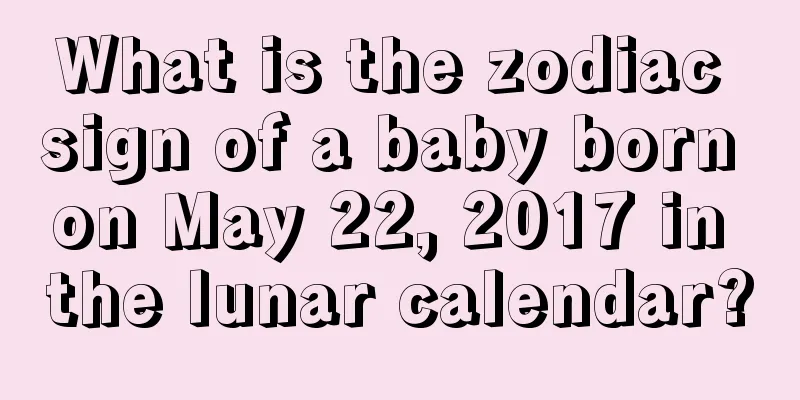 What is the zodiac sign of a baby born on May 22, 2017 in the lunar calendar?