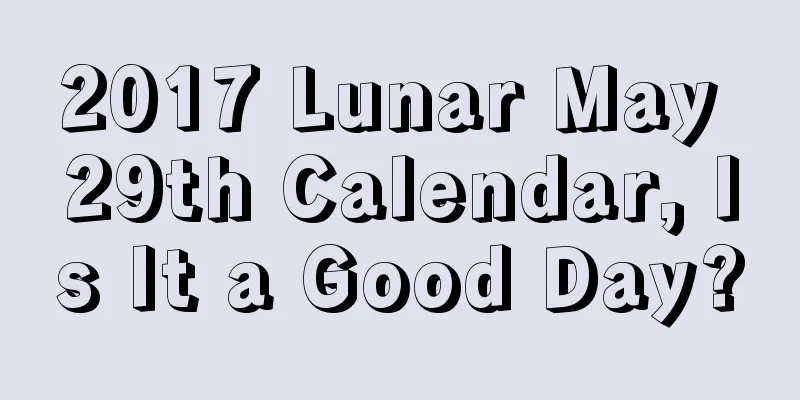 2017 Lunar May 29th Calendar, Is It a Good Day?