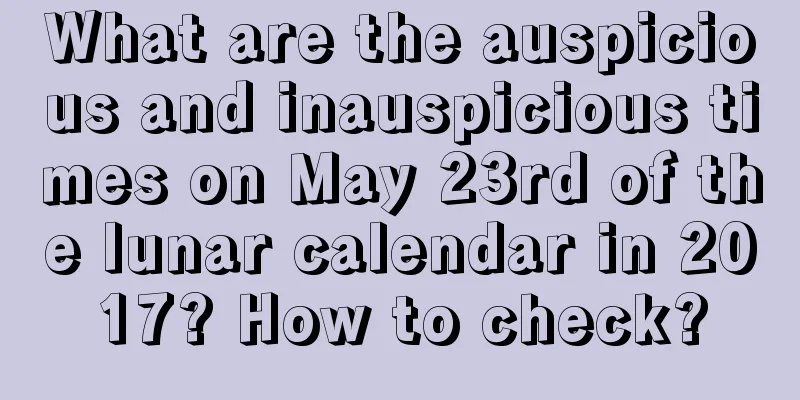 What are the auspicious and inauspicious times on May 23rd of the lunar calendar in 2017? How to check?