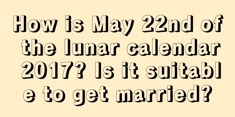 How is May 22nd of the lunar calendar 2017? Is it suitable to get married?