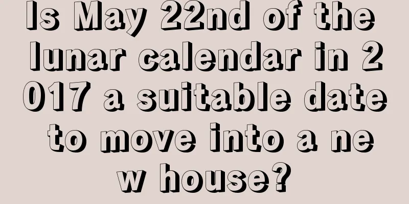 Is May 22nd of the lunar calendar in 2017 a suitable date to move into a new house?