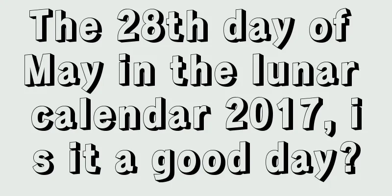 The 28th day of May in the lunar calendar 2017, is it a good day?