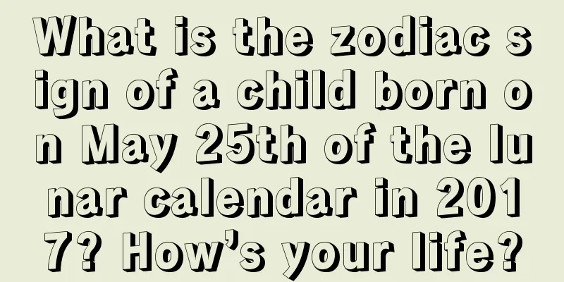 What is the zodiac sign of a child born on May 25th of the lunar calendar in 2017? How’s your life?