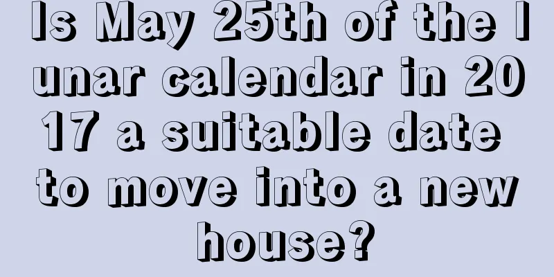 Is May 25th of the lunar calendar in 2017 a suitable date to move into a new house?