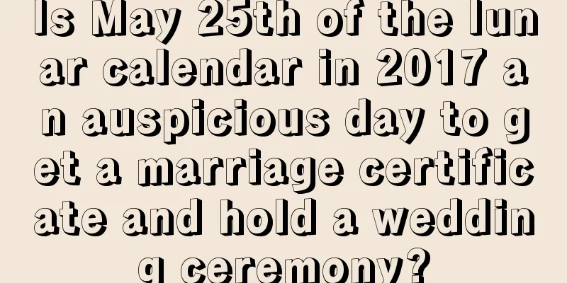 Is May 25th of the lunar calendar in 2017 an auspicious day to get a marriage certificate and hold a wedding ceremony?
