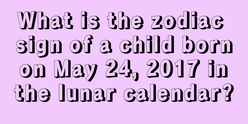 What is the zodiac sign of a child born on May 24, 2017 in the lunar calendar?