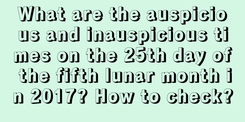 What are the auspicious and inauspicious times on the 25th day of the fifth lunar month in 2017? How to check?