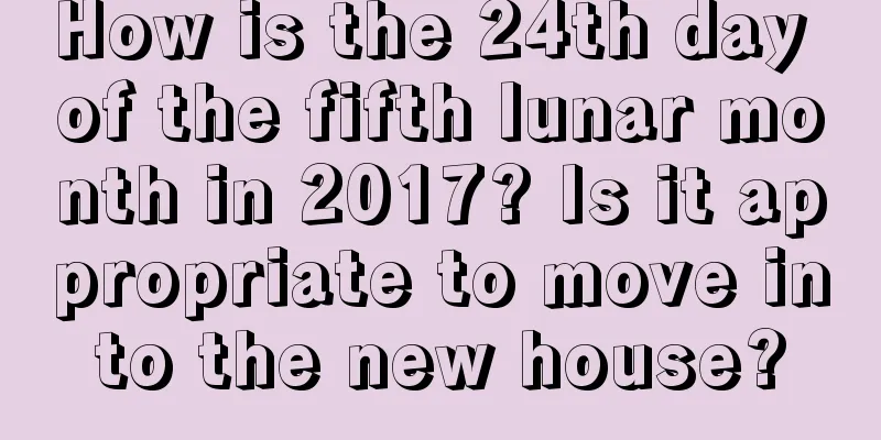 How is the 24th day of the fifth lunar month in 2017? Is it appropriate to move into the new house?