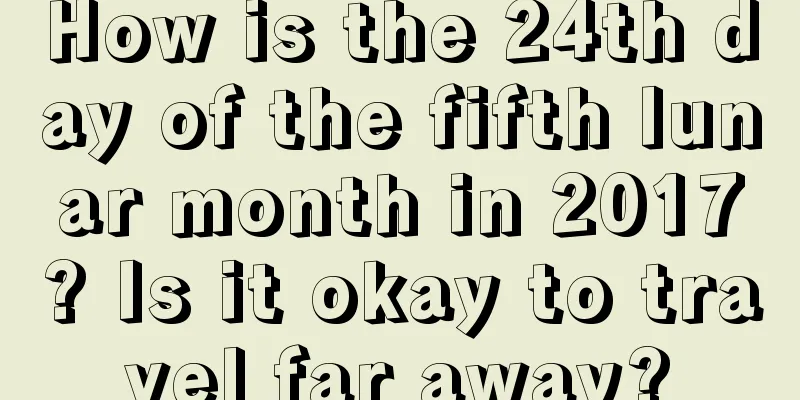 How is the 24th day of the fifth lunar month in 2017? Is it okay to travel far away?