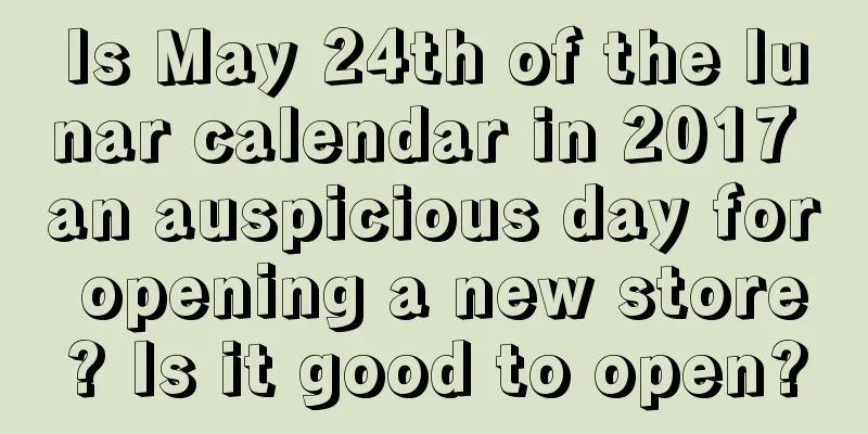 Is May 24th of the lunar calendar in 2017 an auspicious day for opening a new store? Is it good to open?