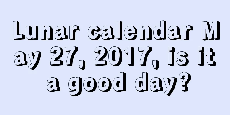 Lunar calendar May 27, 2017, is it a good day?