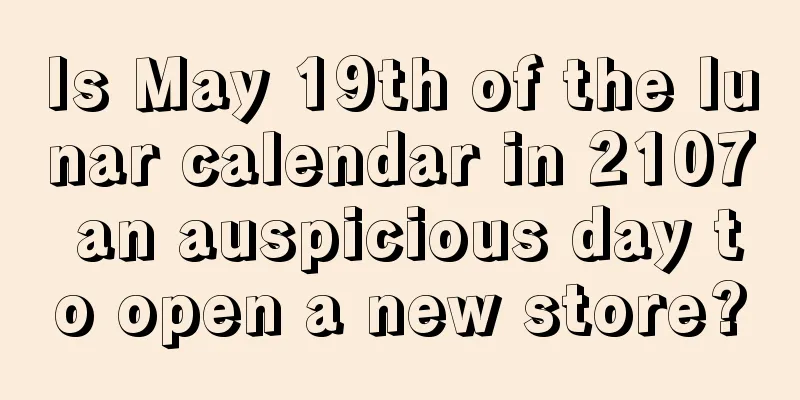 Is May 19th of the lunar calendar in 2107 an auspicious day to open a new store?