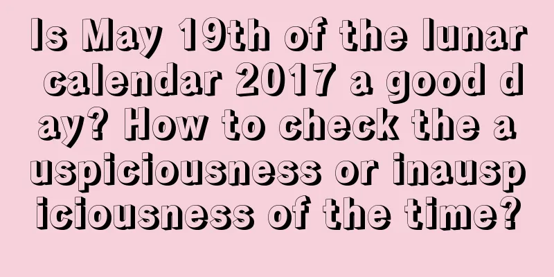 Is May 19th of the lunar calendar 2017 a good day? How to check the auspiciousness or inauspiciousness of the time?