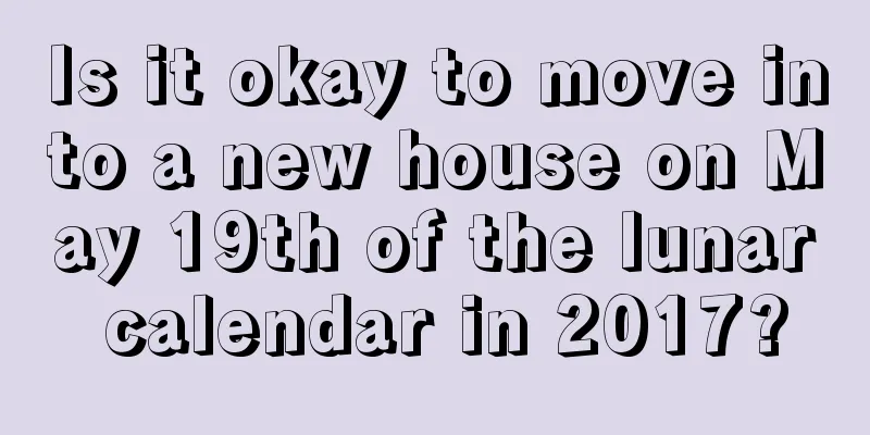 Is it okay to move into a new house on May 19th of the lunar calendar in 2017?