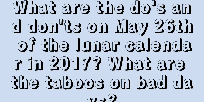 What are the do's and don'ts on May 26th of the lunar calendar in 2017? What are the taboos on bad days?