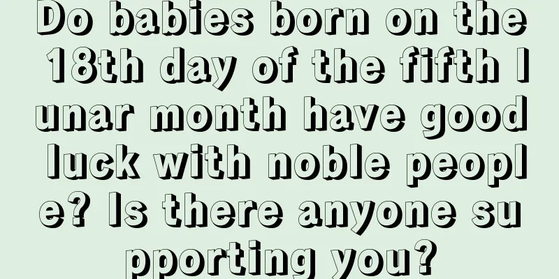 Do babies born on the 18th day of the fifth lunar month have good luck with noble people? Is there anyone supporting you?